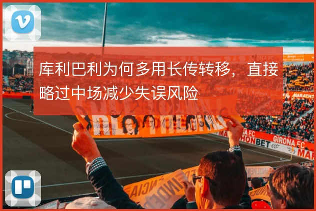 库利巴利为何多用长传转移，直接略过中场减少失误风险