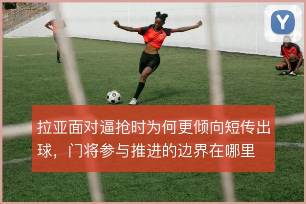 拉亚面对逼抢时为何更倾向短传出球,门将参与推进的边界在哪里