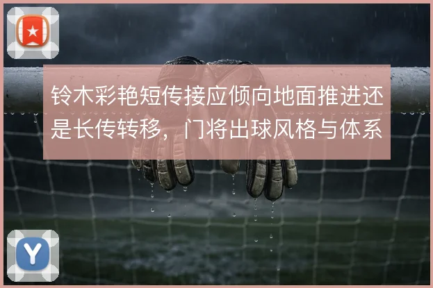 铃木彩艳短传接应倾向地面推进还是长传转移,门将出球风格与体系适配