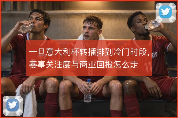 一旦意大利杯转播排到冷门时段,赛事关注度与商业回报怎么走