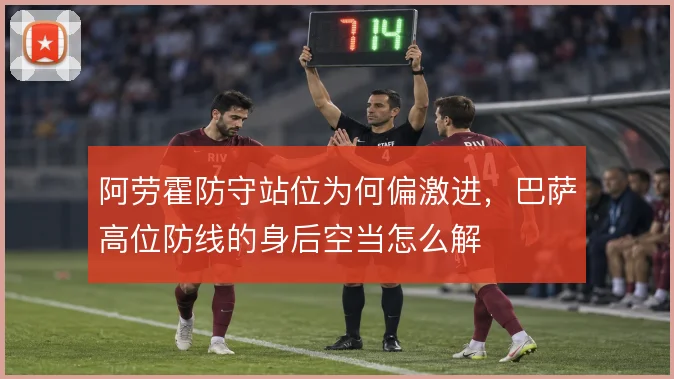 阿劳霍防守站位为何偏激进，巴萨高位防线的身后空当怎么解