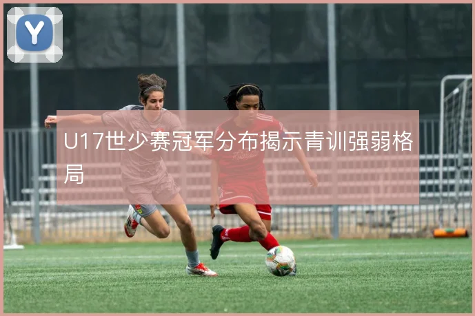 U17世少赛冠军分布揭示青训强弱格局