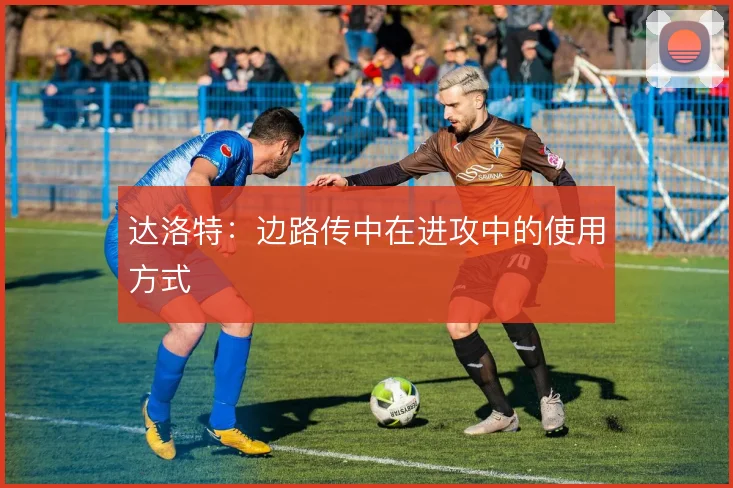 达洛特:边路传中在进攻中的使用方式