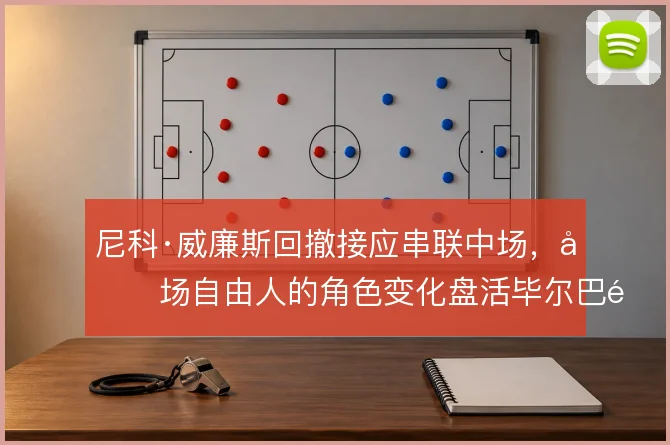 尼科·威廉斯回撤接应串联中场,前场自由人的角色变化盘活毕尔巴鄂进攻