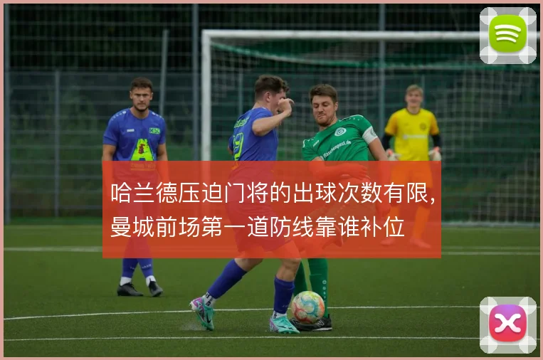 哈兰德压迫门将的出球次数有限,曼城前场第一道防线靠谁补位