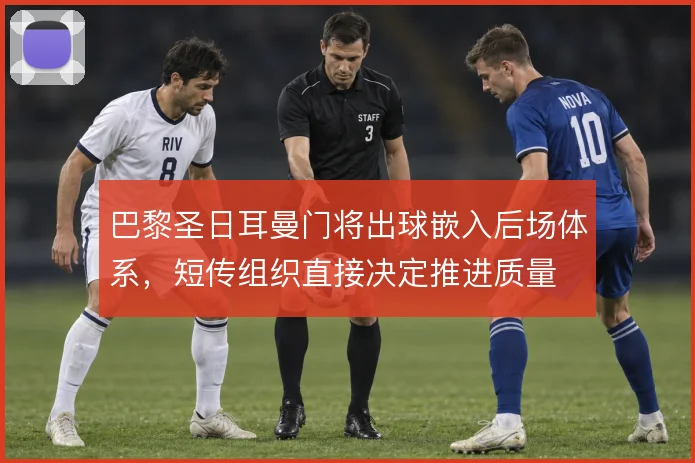 巴黎圣日耳曼门将出球嵌入后场体系,短传组织直接决定推进质量