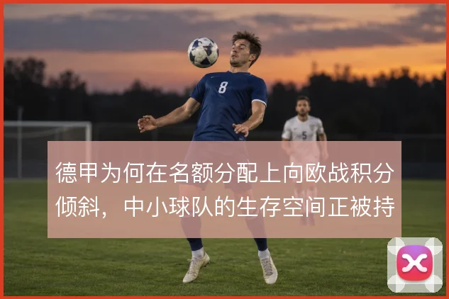德甲为何在名额分配上向欧战积分倾斜,中小球队的生存空间正被持续挤压