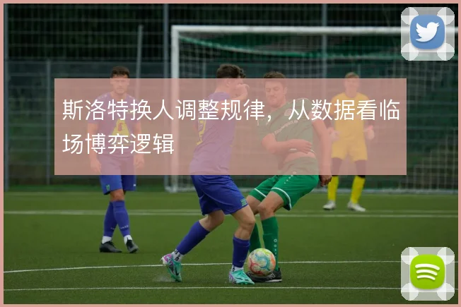 斯洛特换人调整规律,从数据看临场博弈逻辑