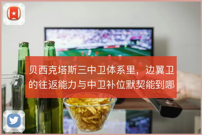 贝西克塔斯三中卫体系里,边翼卫的往返能力与中卫补位默契能到哪一步