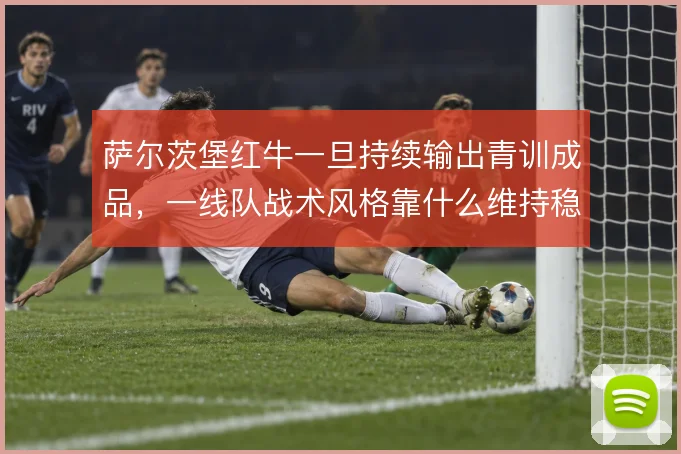 萨尔茨堡红牛一旦持续输出青训成品，一线队战术风格靠什么维持稳定