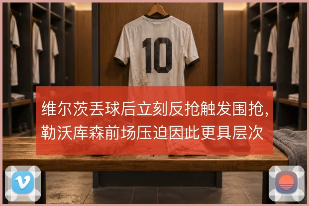 维尔茨丢球后立刻反抢触发围抢，勒沃库森前场压迫因此更具层次