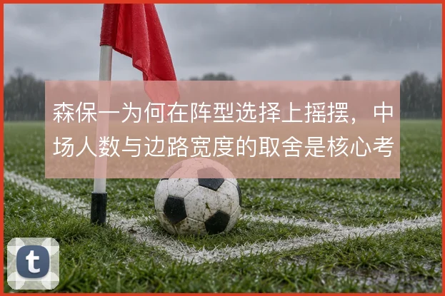 森保一为何在阵型选择上摇摆,中场人数与边路宽度的取舍是核心考量