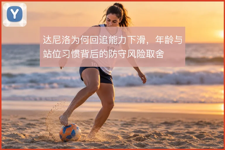 达尼洛为何回追能力下滑,年龄与站位习惯背后的防守风险取舍