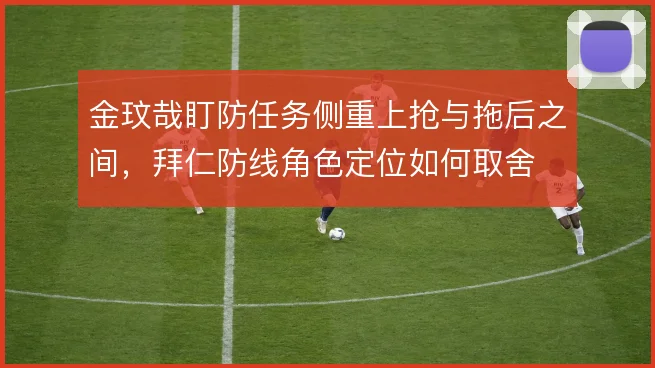 金玟哉盯防任务侧重上抢与拖后之间，拜仁防线角色定位如何取舍