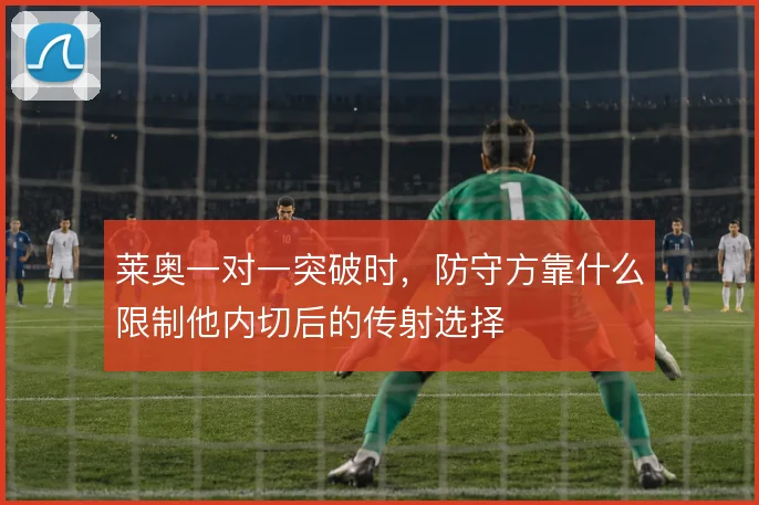 莱奥一对一突破时,防守方靠什么限制他内切后的传射选择