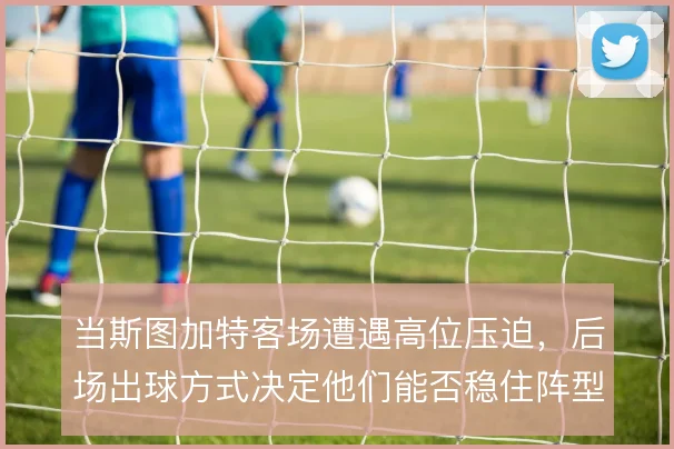 当斯图加特客场遭遇高位压迫，后场出球方式决定他们能否稳住阵型