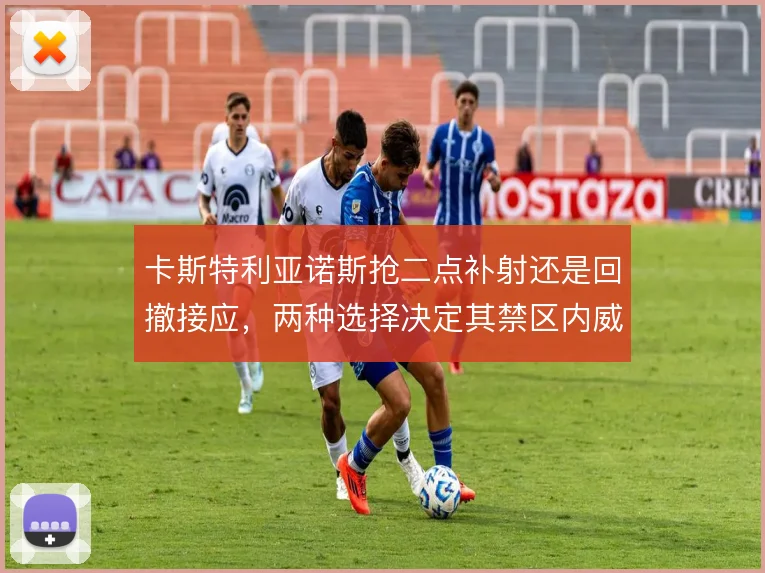 卡斯特利亚诺斯抢二点补射还是回撤接应，两种选择决定其禁区内威胁