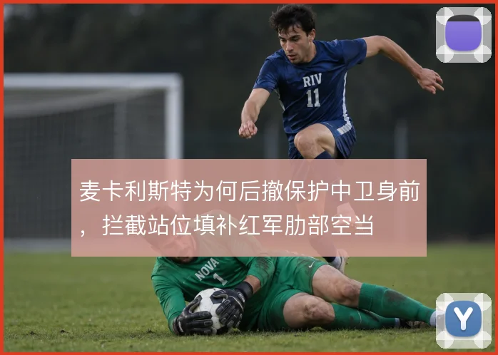 麦卡利斯特为何后撤保护中卫身前，拦截站位填补红军肋部空当