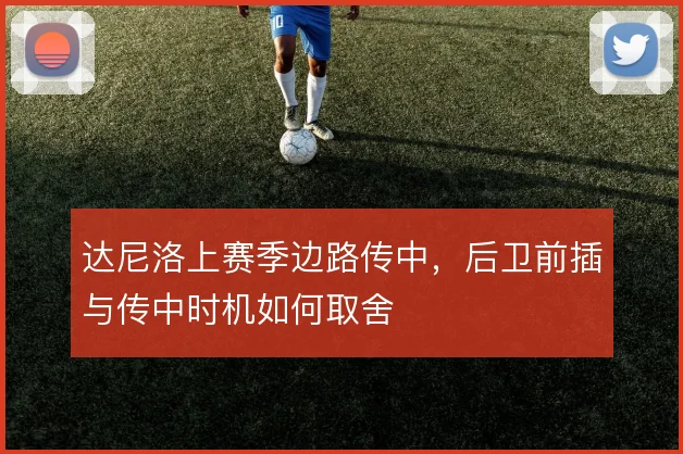 达尼洛上赛季边路传中,后卫前插与传中时机如何取舍