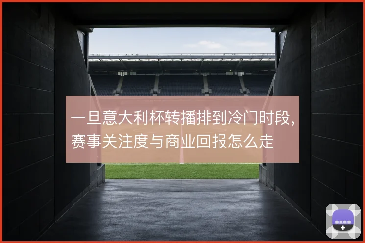 一旦意大利杯转播排到冷门时段,赛事关注度与商业回报怎么走