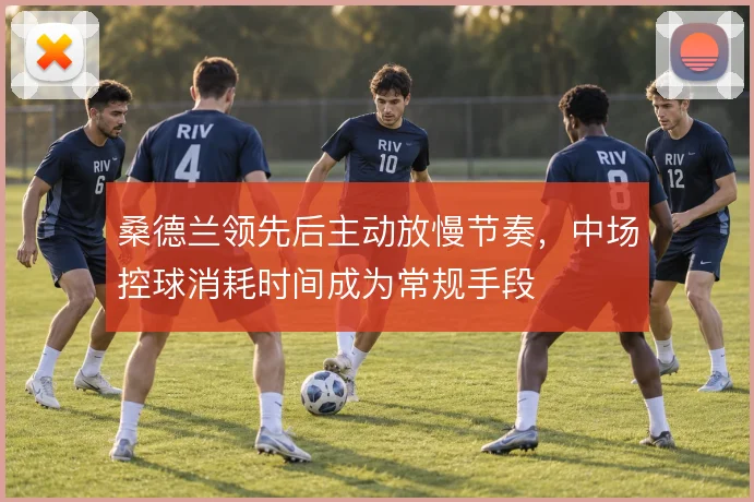 桑德兰领先后主动放慢节奏,中场控球消耗时间成为常规手段