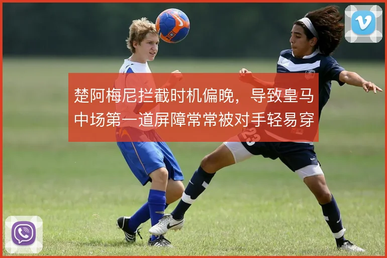 楚阿梅尼拦截时机偏晚，导致皇马中场第一道屏障常常被对手轻易穿透