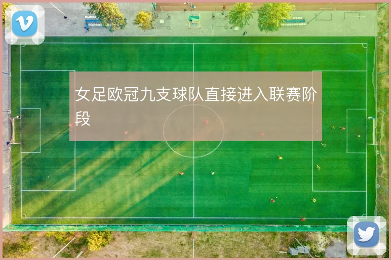 女足欧冠九支球队直接进入联赛阶段