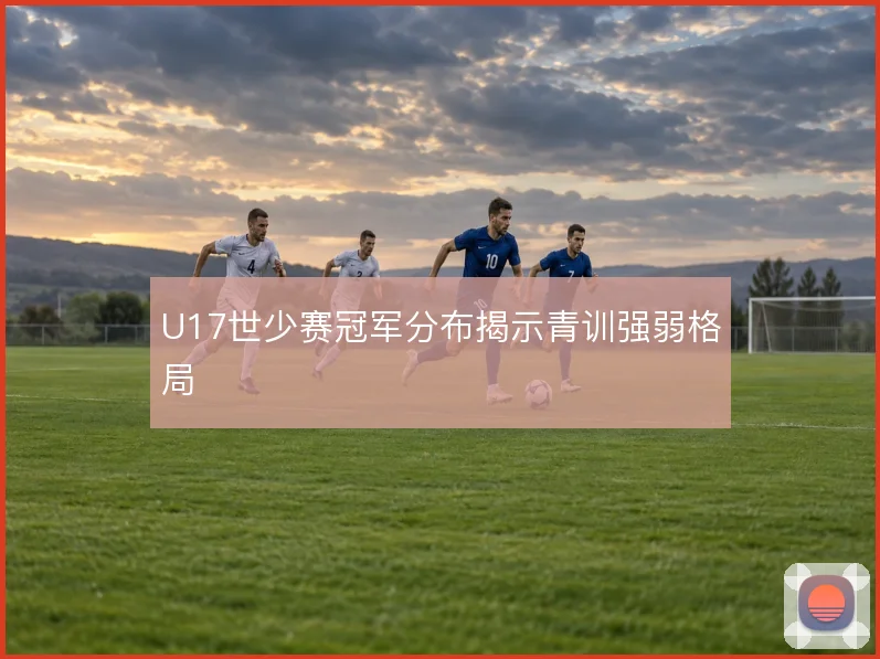 U17世少赛冠军分布揭示青训强弱格局