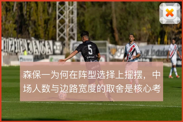 森保一为何在阵型选择上摇摆,中场人数与边路宽度的取舍是核心考量