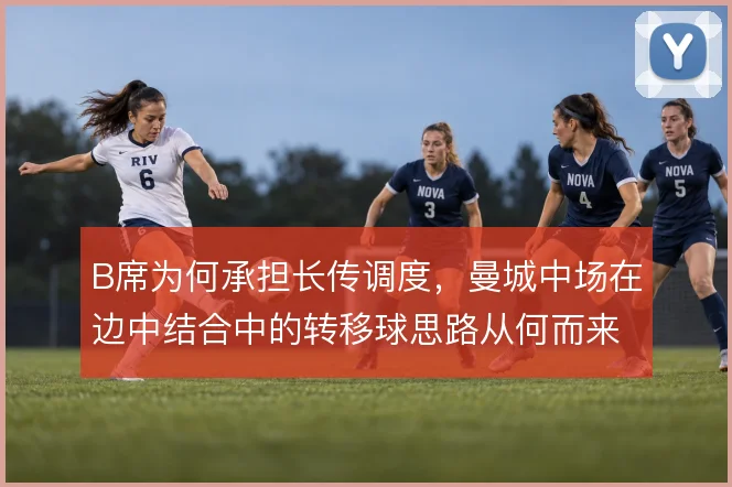 B席为何承担长传调度,曼城中场在边中结合中的转移球思路从何而来