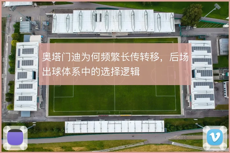 奥塔门迪为何频繁长传转移，后场出球体系中的选择逻辑