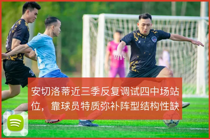 安切洛蒂近三季反复调试四中场站位,靠球员特质弥补阵型结构性缺口