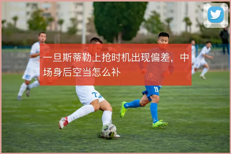 一旦斯蒂勒上抢时机出现偏差，中场身后空当怎么补