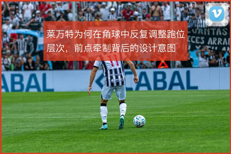 莱万特为何在角球中反复调整跑位层次，前点牵制背后的设计意图