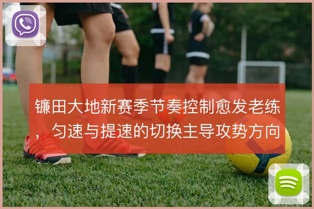 镰田大地新赛季节奏控制愈发老练，匀速与提速的切换主导攻势方向