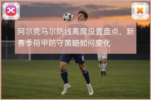 阿尔克马尔防线高度设置盘点，新赛季荷甲防守策略如何变化